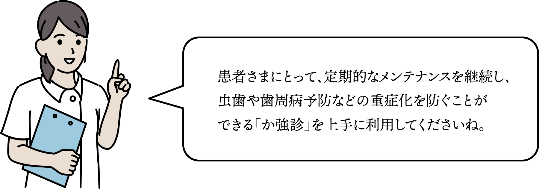 患者さまにとって、定期的なメンテナンスを継続し、虫歯や歯周病予防などの重症化を防ぐことができる「か強診」を上手に利用してくださいね。